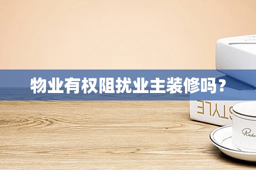 物业有权阻扰业主装修吗？