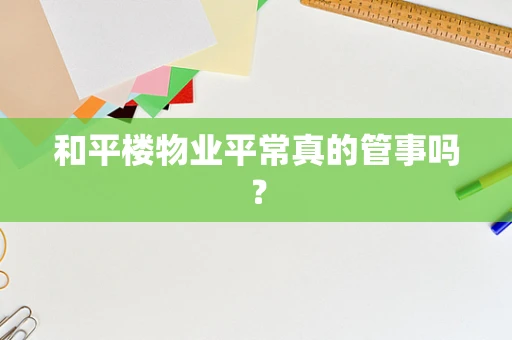 和平楼物业平常真的管事吗？