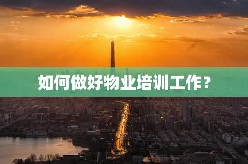 如何做好物业培训工作？