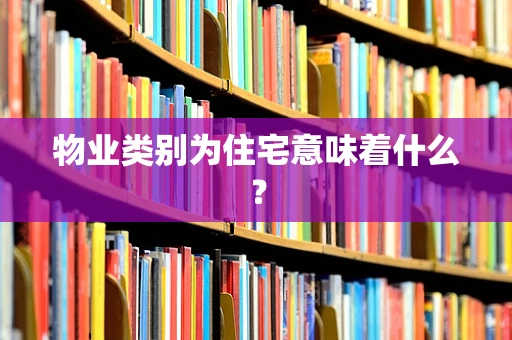 物业类别为住宅意味着什么？