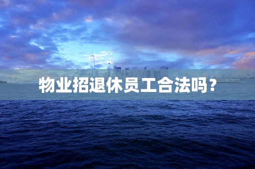 物业招退休员工合法吗？