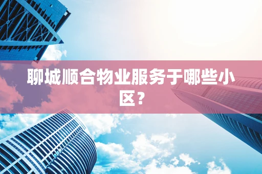 聊城顺合物业服务于哪些小区？