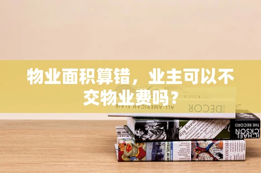 物业面积算错，业主可以不交物业费吗？