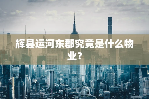 辉县运河东郡究竟是什么物业？