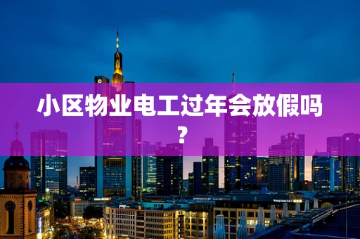 小区物业电工过年会放假吗？