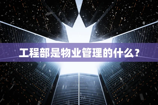 工程部是物业管理的什么？