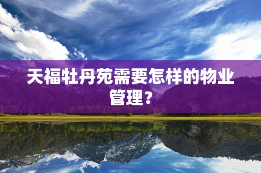 天福牡丹苑需要怎样的物业管理？