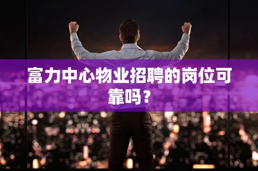 富力中心物业招聘的岗位可靠吗？