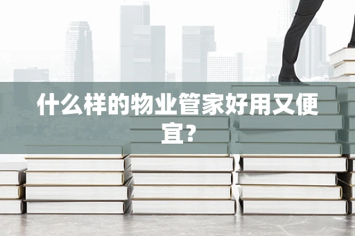 什么样的物业管家好用又便宜？