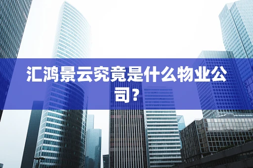 汇鸿景云究竟是什么物业公司？