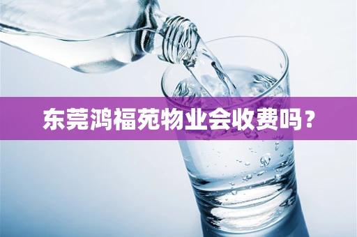 东莞鸿福苑物业会收费吗？