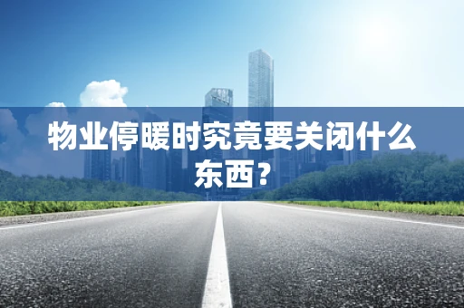 物业停暖时究竟要关闭什么东西？