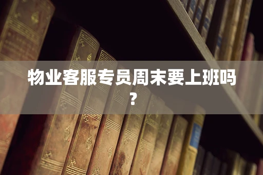 物业客服专员周末要上班吗？