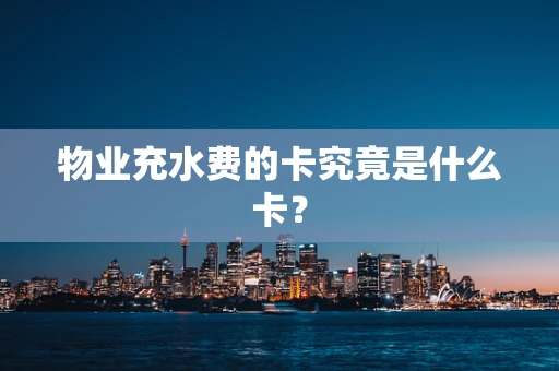 物业充水费的卡究竟是什么卡？