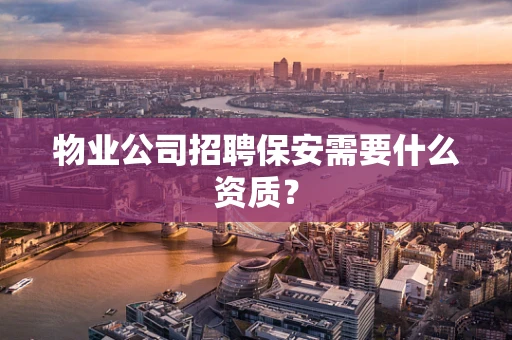 物业公司招聘保安需要什么资质？