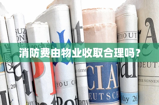 消防费由物业收取合理吗？