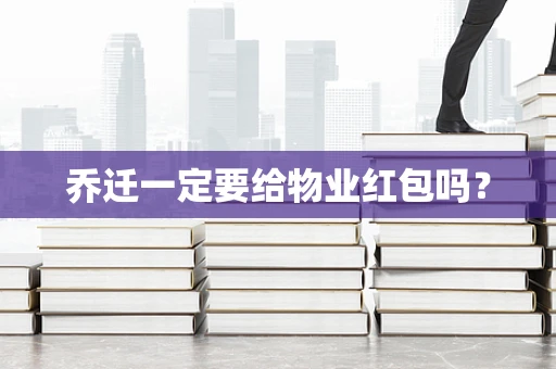 乔迁一定要给物业红包吗？