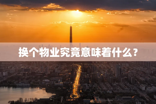 换个物业究竟意味着什么？