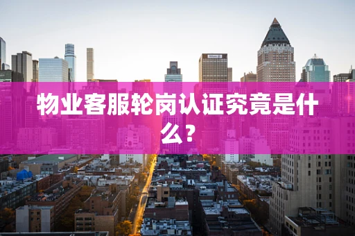 物业客服轮岗认证究竟是什么？