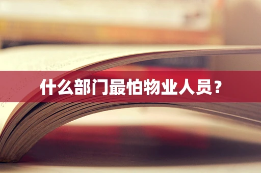 什么部门最怕物业人员？