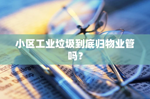 小区工业垃圾到底归物业管吗？