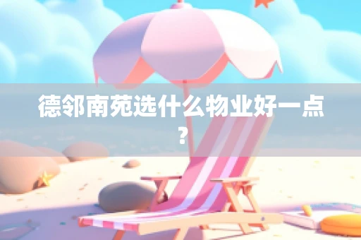 德邻南苑选什么物业好一点？