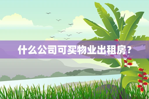 什么公司可买物业出租房？