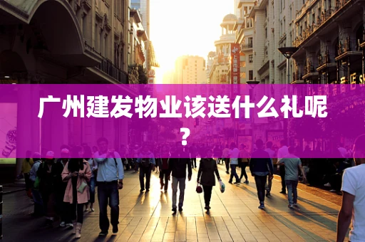 广州建发物业该送什么礼呢？