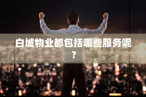 白城物业都包括哪些服务呢？