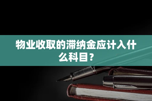物业收取的滞纳金应计入什么科目？