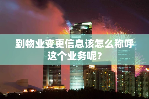 到物业变更信息该怎么称呼这个业务呢？