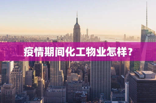 疫情期间化工物业怎样？