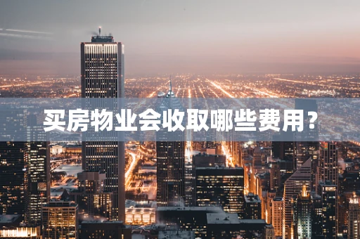 买房物业会收取哪些费用？
