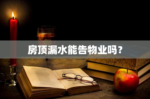 房顶漏水能告物业吗？