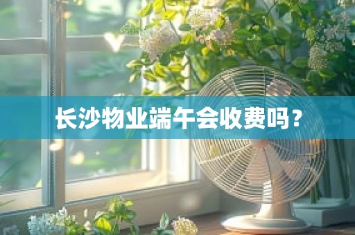 长沙物业端午会收费吗？
