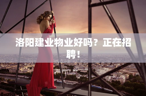 洛阳建业物业好吗？正在招聘！