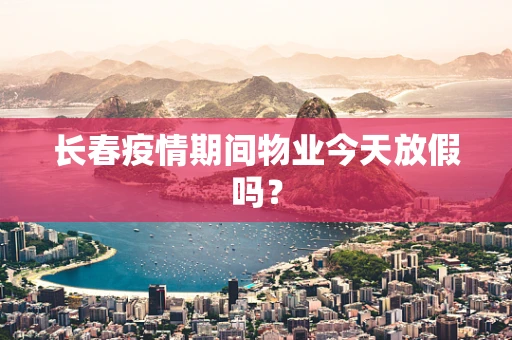 长春疫情期间物业今天放假吗？