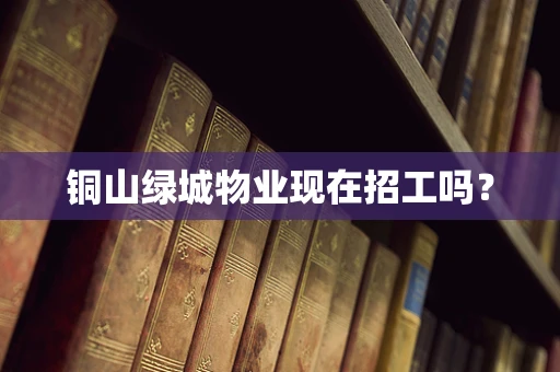 铜山绿城物业现在招工吗？
