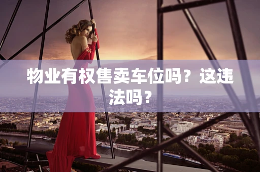 物业有权售卖车位吗？这违法吗？