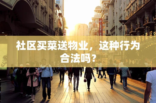 社区买菜送物业，这种行为合法吗？