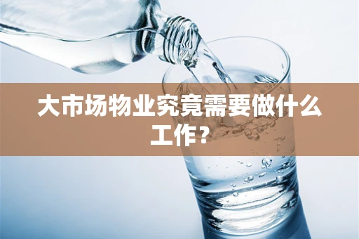 大市场物业究竟需要做什么工作？
