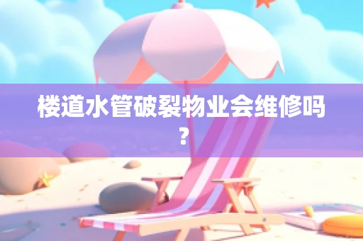 楼道水管破裂物业会维修吗？