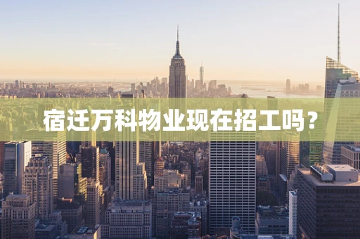 宿迁万科物业现在招工吗？