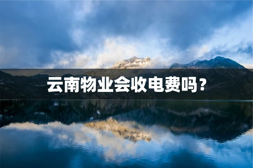云南物业会收电费吗？