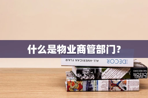 什么是物业商管部门？