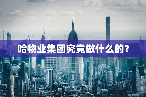 哈物业集团究竟做什么的？