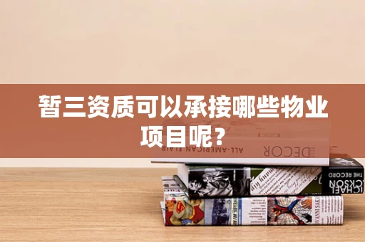 暂三资质可以承接哪些物业项目呢？