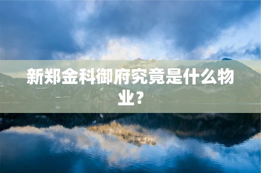 新郑金科御府究竟是什么物业？