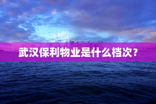 武汉保利物业是什么档次？
