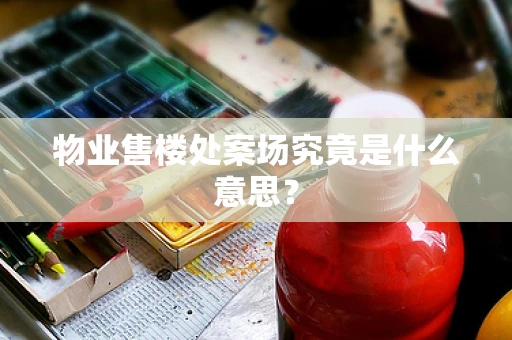 物业售楼处案场究竟是什么意思？